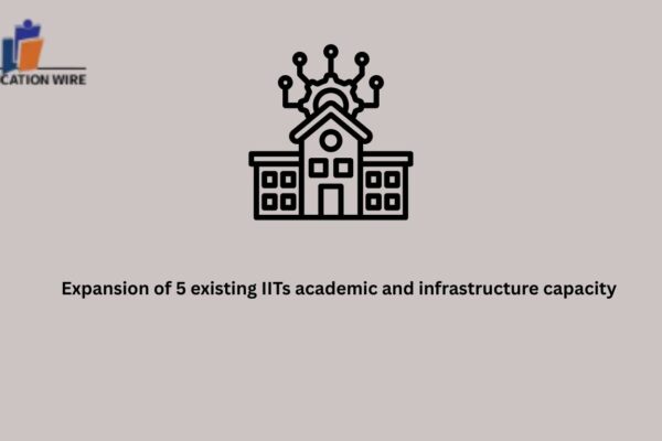 Expansion of 5 existing IITs academic and infrastructure capacity Expansion of 5 existing IITs academic and infrastructure capacity