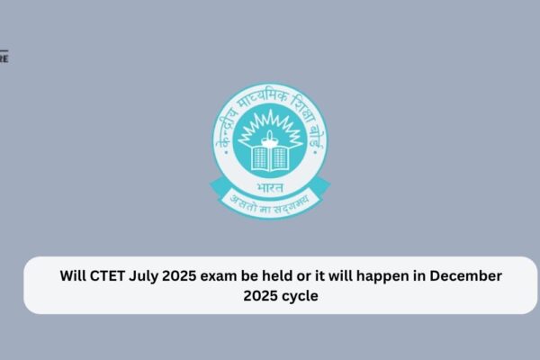 Will CTET July 2025 Exam Be Held Or Will It Happen in December Cycle Will CTET July 2025 exam be held or it will happen in December 2025 cycle